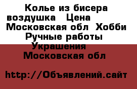 Колье из бисера воздушка › Цена ­ 1 000 - Московская обл. Хобби. Ручные работы » Украшения   . Московская обл.